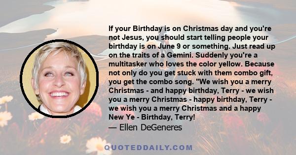 If your Birthday is on Christmas day and you're not Jesus, you should start telling people your birthday is on June 9 or something. Just read up on the traits of a Gemini. Suddenly you're a multitasker who loves the