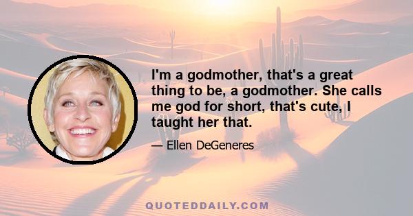 I'm a godmother, that's a great thing to be, a godmother. She calls me god for short, that's cute, I taught her that.