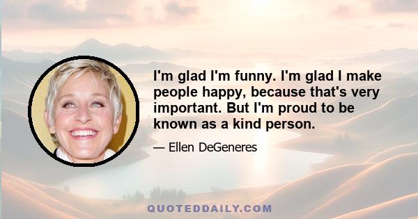 I'm glad I'm funny. I'm glad I make people happy, because that's very important. But I'm proud to be known as a kind person.