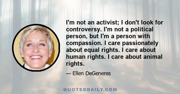 I'm not an activist; I don't look for controversy. I'm not a political person, but I'm a person with compassion. I care passionately about equal rights. I care about human rights. I care about animal rights.