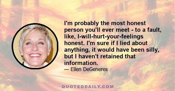 I'm probably the most honest person you'll ever meet - to a fault, like, I-will-hurt-your-feelings honest. I'm sure if I lied about anything, it would have been silly, but I haven't retained that information.