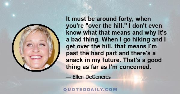 It must be around forty, when you're over the hill. I don't even know what that means and why it's a bad thing. When I go hiking and I get over the hill, that means I'm past the hard part and there's a snack in my