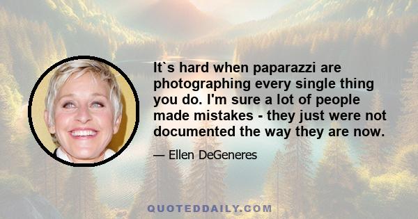 It`s hard when paparazzi are photographing every single thing you do. I'm sure a lot of people made mistakes - they just were not documented the way they are now.