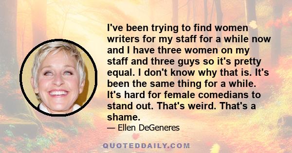 I've been trying to find women writers for my staff for a while now and I have three women on my staff and three guys so it's pretty equal. I don't know why that is. It's been the same thing for a while. It's hard for