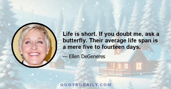 Life is short. If you doubt me, ask a butterfly. Their average life span is a mere five to fourteen days.