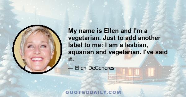 My name is Ellen and I'm a vegetarian. Just to add another label to me: I am a lesbian, aquarian and vegetarian. I've said it.