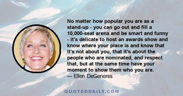 No matter how popular you are as a stand-up - you can go out and fill a 10,000-seat arena and be smart and funny - it's delicate to host an awards show and know where your place is and know that it's not about you, that 