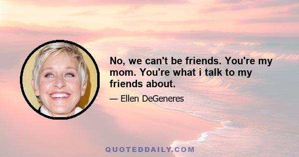 No, we can't be friends. You're my mom. You're what i talk to my friends about.