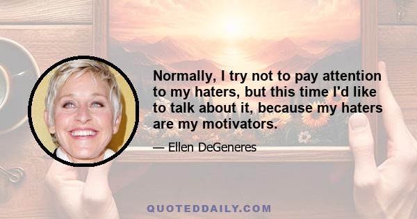 Normally, I try not to pay attention to my haters, but this time I'd like to talk about it, because my haters are my motivators.