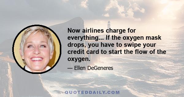 Now airlines charge for everything... If the oxygen mask drops, you have to swipe your credit card to start the flow of the oxygen.