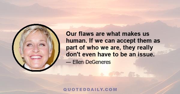 Our flaws are what makes us human. If we can accept them as part of who we are, they really don't even have to be an issue.