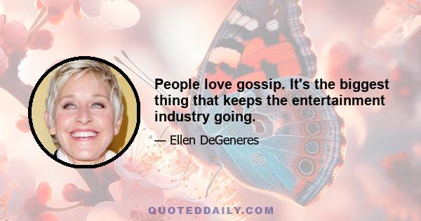 People love gossip. It's the biggest thing that keeps the entertainment industry going.