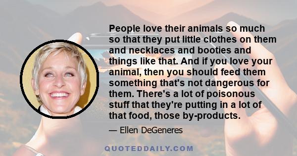 People love their animals so much so that they put little clothes on them and necklaces and booties and things like that. And if you love your animal, then you should feed them something that's not dangerous for them.