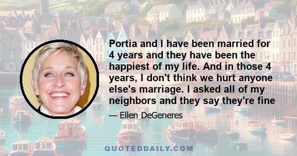 Portia and I have been married for 4 years and they have been the happiest of my life. And in those 4 years, I don't think we hurt anyone else's marriage. I asked all of my neighbors and they say they're fine