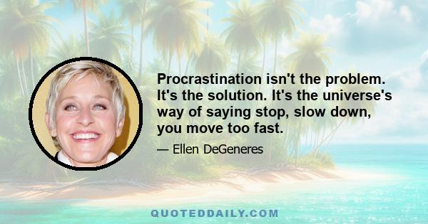 Procrastination isn't the problem. It's the solution. It's the universe's way of saying stop, slow down, you move too fast.