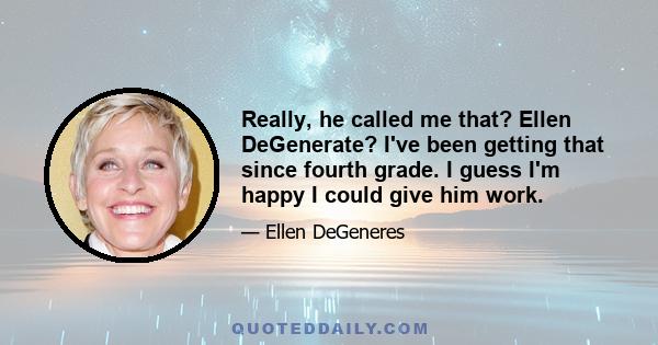 Really, he called me that? Ellen DeGenerate? I've been getting that since fourth grade. I guess I'm happy I could give him work.