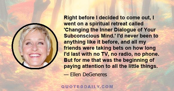 Right before I decided to come out, I went on a spiritual retreat called 'Changing the Inner Dialogue of Your Subconscious Mind.' I'd never been to anything like it before, and all my friends were taking bets on how