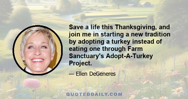 Save a life this Thanksgiving, and join me in starting a new tradition by adopting a turkey instead of eating one through Farm Sanctuary's Adopt-A-Turkey Project.