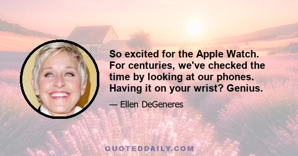 So excited for the Apple Watch. For centuries, we've checked the time by looking at our phones. Having it on your wrist? Genius.