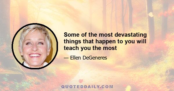 Some of the most devastating things that happen to you will teach you the most