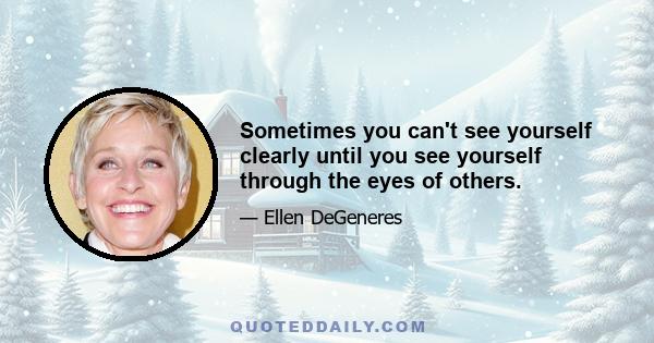 Sometimes you can't see yourself clearly until you see yourself through the eyes of others.