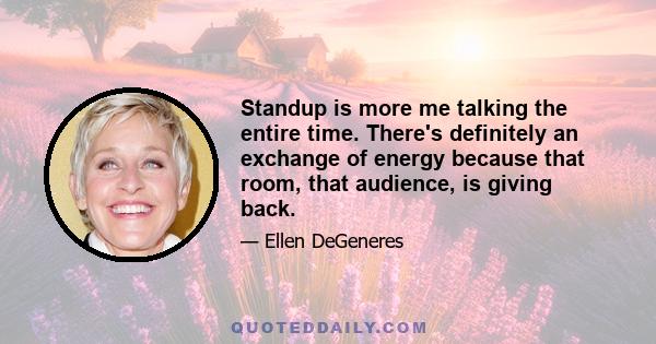 Standup is more me talking the entire time. There's definitely an exchange of energy because that room, that audience, is giving back.