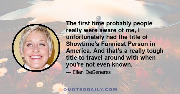 The first time probably people really were aware of me, I unfortunately had the title of Showtime's Funniest Person in America. And that's a really tough title to travel around with when you're not even known.