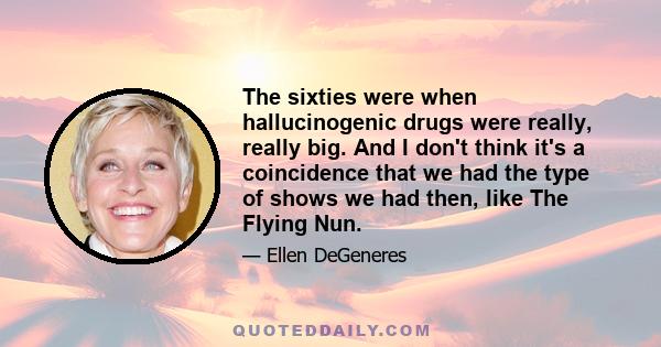 The sixties were when hallucinogenic drugs were really, really big. And I don't think it's a coincidence that we had the type of shows we had then, like The Flying Nun.