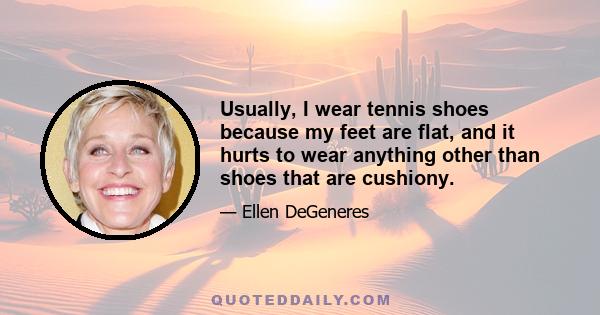 Usually, I wear tennis shoes because my feet are flat, and it hurts to wear anything other than shoes that are cushiony.