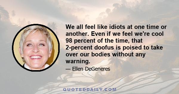 We all feel like idiots at one time or another. Even if we feel we're cool 98 percent of the time, that 2-percent doofus is poised to take over our bodies without any warning.