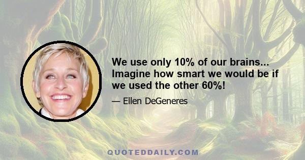 We use only 10% of our brains... Imagine how smart we would be if we used the other 60%!