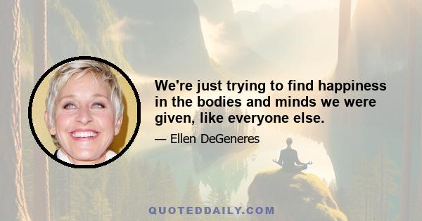 We're just trying to find happiness in the bodies and minds we were given, like everyone else.