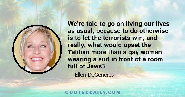 We're told to go on living our lives as usual, because to do otherwise is to let the terrorists win, and really, what would upset the Taliban more than a gay woman wearing a suit in front of a room full of Jews?