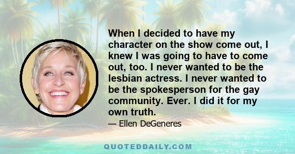 When I decided to have my character on the show come out, I knew I was going to have to come out, too. I never wanted to be the lesbian actress. I never wanted to be the spokesperson for the gay community. Ever. I did