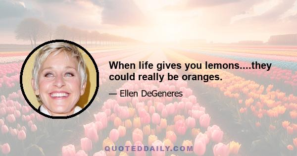 When life gives you lemons....they could really be oranges.