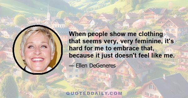 When people show me clothing that seems very, very feminine, it's hard for me to embrace that, because it just doesn't feel like me.