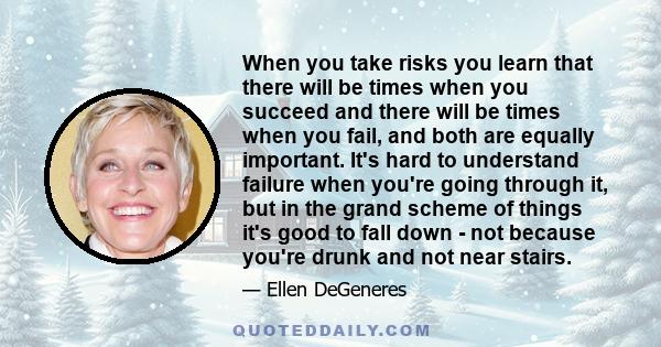 When you take risks you learn that there will be times when you succeed and there will be times when you fail, and both are equally important.