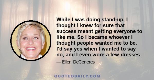 While I was doing stand-up, I thought I knew for sure that success meant getting everyone to like me. So I became whoever I thought people wanted me to be. I'd say yes when I wanted to say no, and I even wore a few