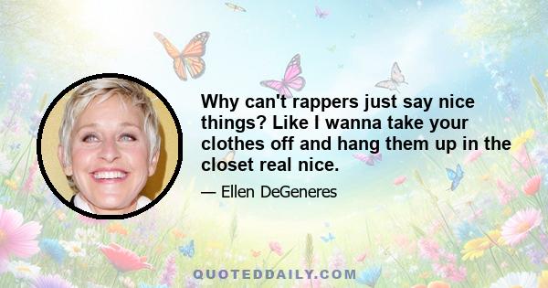 Why can't rappers just say nice things? Like I wanna take your clothes off and hang them up in the closet real nice.