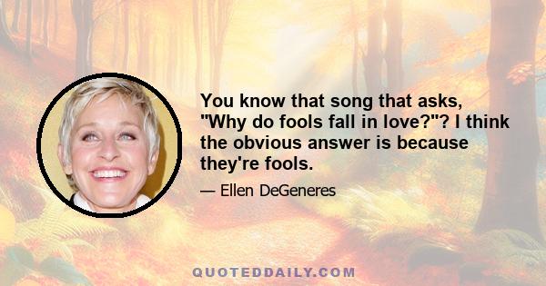 You know that song that asks, Why do fools fall in love?? I think the obvious answer is because they're fools.