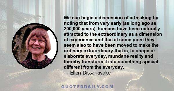 We can begin a discussion of artmaking by noting that from very early (as long ago as 200,000 years), humans have been naturally attracted to the extraordinary as a dimension of experience and that at some point they