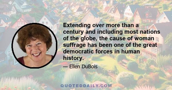 Extending over more than a century and including most nations of the globe, the cause of woman suffrage has been one of the great democratic forces in human history.