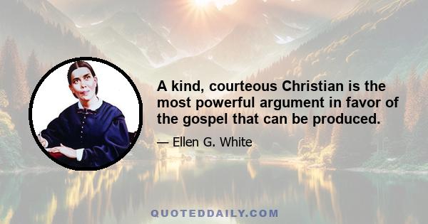 A kind, courteous Christian is the most powerful argument in favor of the gospel that can be produced.