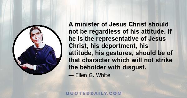 A minister of Jesus Christ should not be regardless of his attitude. If he is the representative of Jesus Christ, his deportment, his attitude, his gestures, should be of that character which will not strike the