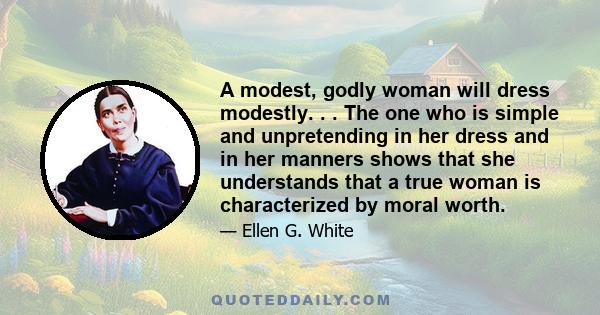 A modest, godly woman will dress modestly. . . The one who is simple and unpretending in her dress and in her manners shows that she understands that a true woman is characterized by moral worth.