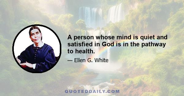 A person whose mind is quiet and satisfied in God is in the pathway to health.