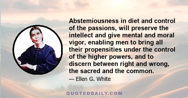 Abstemiousness in diet and control of the passions, will preserve the intellect and give mental and moral vigor, enabling men to bring all their propensities under the control of the higher powers, and to discern