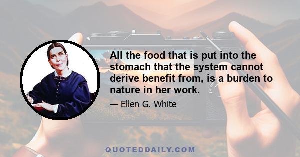 All the food that is put into the stomach that the system cannot derive benefit from, is a burden to nature in her work.