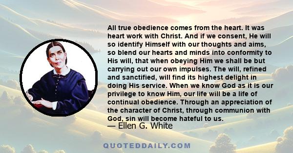 All true obedience comes from the heart. It was heart work with Christ. And if we consent, He will so identify Himself with our thoughts and aims, so blend our hearts and minds into conformity to His will, that when