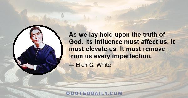 As we lay hold upon the truth of God, its influence must affect us. It must elevate us. It must remove from us every imperfection.